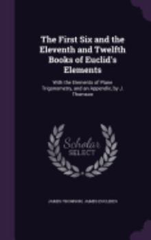 Hardcover The First Six and the Eleventh and Twelfth Books of Euclid's Elements: With the Elements of Plane Trigonometry, and an Appendix, by J. Thomson Book