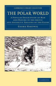 The Polar World: A Popular Description of Man and Nature in the Arctic and Antarctic Regions of the Globe (Classic Reprint)