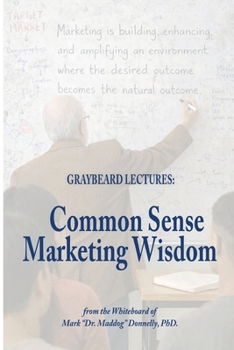 The Graybeard Lectures: Common Sense Marketing Wisdom From The Whiteboard of Mark "Dr. Maddog" Donnelly