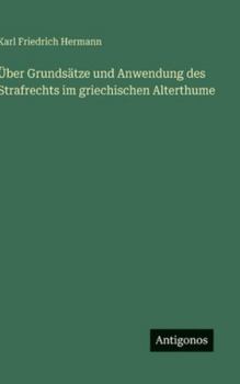 Über Grundsätze und Anwendung des Strafrechts im griechischen Alterthume