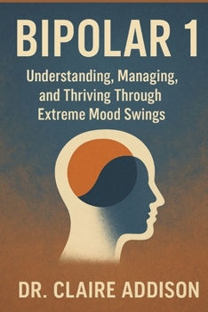 Bipolar 1: Understanding, Managing, and Thriving Through Extreme Mood Swings