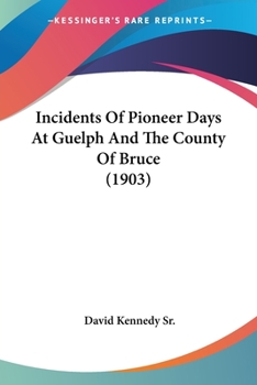 Incidents of Pioneer Days at Guelph and the County of Bruce