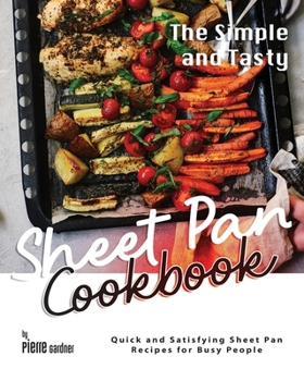 The Simple and Tasty Sheet Pan Cookbook: Quick and Satisfying Sheet Pan Recipes for Busy People