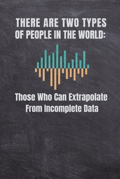 THERE ARE TWO TYPES OF PEOPLE IN THE WORLD THOSE WHO CAN EXTRAPOLATE FROM INCOMPLETE DATA: Computer Data Science Gift For Scientist Journal Notebook (120 Page Blank Line)