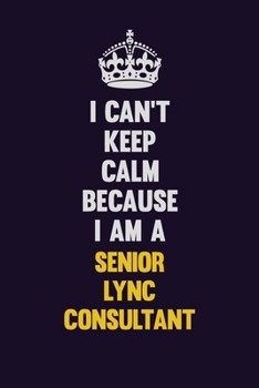I Can't Keep Calm Because I Am A Senior Lync Consultant: Motivational and inspirational career blank lined gift notebook with matte finish