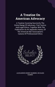 Hardcover A Treatise On American Advocacy: A Treatise Covering Succinctly The Entire Range Of Advocacy, Trial Tactics And Legal Ethics, Together With The Public Book