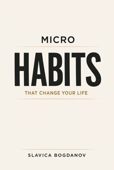 Micro Habits That Change Your Life: Small Daily Actions to Rewire Your Brain, Build Momentum, Create Massive Results Without Motivation or Willpower