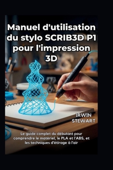 Manuel d'utilisation du stylo SCRIB3D P1 pour l'impression 3D: Des gribouillages de débutant aux modèles 3D professionnels, en passant par les ... le PLA, l'ABS, techniques (French Edition)