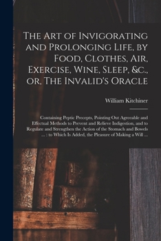 Paperback The Art of Invigorating and Prolonging Life, by Food, Clothes, Air, Exercise, Wine, Sleep, &c., or, The Invalid's Oracle: Containing Peptic Precepts, Book
