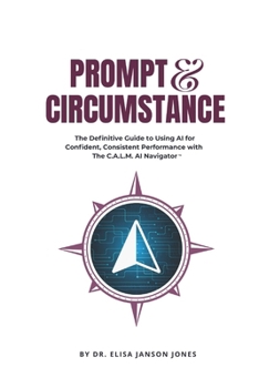 Prompt & Circumstance: The Definitive Guide to using AI for Confident, Consistent Performance with The C.A.L.M. AI Navigator™