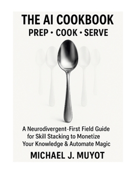 Paperback The AI Cookbook: Prep. Cook. Serve.: A Neurodivergent-First Field Guide for Skill Stacking to Monetize Your Knowledge & Automate Magic Book