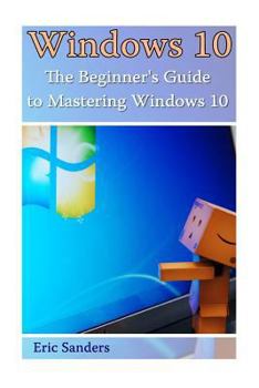 Paperback Windows 10: The Beginner's Guide to Mastering Windows 10: ((Windows 10 User Guide, Windows 10 User Manual) Book