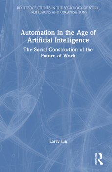 Automation in the Age of Artificial Intelligence: The Social Construction of the Future of Work (Routledge Studies in the Sociology of Work, Professions and Organisations)