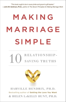 Making Marriage Simple: 10 Truths for Changing the Relationship You Have Into the One You Want