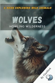 Wolves: Howling Wilderness: Explore the Pack Dynamics, Communication, and Survival Tactics of Nature’s Fiercest Predator (One World, Many Creatures: Exploring Earth's Diverse Species)