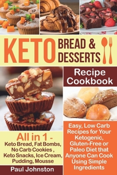 Keto Bread and Keto Desserts Recipe Cookbook: Easy, Low Carb Recipes for Your Ketogenic, Gluten-Free or Paleo Diet that Anyone Can Cook Using Simple Ingredients. All in 1 - Keto Bread, Fat Bombs, No C