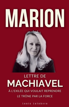 MARION : Lettre de Machiavel à l'Exilée qui voulait reprendre le trône par la force (L'Ombre de Machiavel : Chroniques du Pouvoir Français) (French Edition)