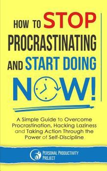 Paperback How to Stop Procrastinating and Start Doing Now!: A Simple Guide to Overcome Procrastination, Hacking Laziness and Taking Action Through the Power of Book