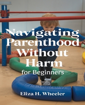 Navigating Parenthood Without Harm for beginners: Fostering Resilient Connections Through Compassionate Dialogue and Trust Building