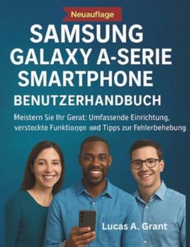 SAMSUNG GALAXY A - SERIE SMARTPHONE BENUTZERHANDBUCH: Meistern Sie Ihr Gerät: Umfassende Einrichtung, versteckte Funktionen und Tipps zur Fehlerbehebung