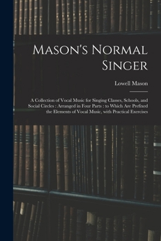 Paperback Mason's Normal Singer: a Collection of Vocal Music for Singing Classes, Schools, and Social Circles: Arranged in Four Parts: to Which Are Pre Book