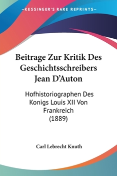 Beitrage Zur Kritik Des Geschichtsschreibers Jean D'Auton: Hofhistoriographen Des Konigs Louis XII Von Frankreich (1889)