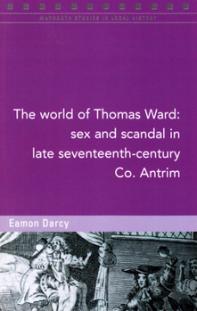 Paperback The World of Thomas Ward: Sex and Scandal in Late Seventeenth-Century Co. Antrim: Volume 124 Book