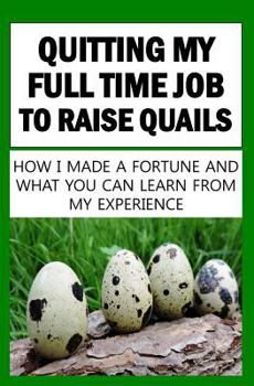 Paperback Quitting My Full Time Job To Raise Quails: How I Made A Fortune And What You Can Learn From My Experience Book