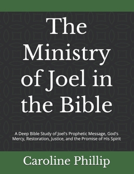 The Ministry of Joel in the Bible: A Deep Bible Study of Joel's Prophetic Message, God's Mercy, Restoration, Justice, and the Promise of His Spirit (THE POWER OF THE WORD SERIES)