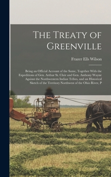 The Treaty of Greenville: Being an Official Account of the Same, Together with the Expeditions of Gen. Arthur St. Clair and Gen. Anthony Wayne Against ... the Territory Northwest of the Ohio River, P