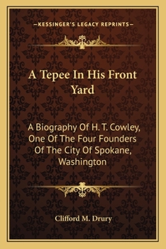 A Tepee In His Front Yard: A Biography Of H. T. Cowley, One Of The Four Founders Of The City Of Spokane, Washington