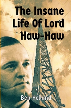 The Insane Life of Lord Haw-Haw: The Rise and Fall of William Joyce: Hitler's British Radio Star