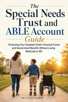 The Special Needs Trust and ABLE Account Guide: Protecting Your Disabled Child’s Financial Future and Government Benefits Without Losing Medicaid or SSI