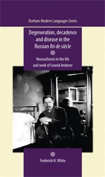 Hardcover Degeneration, Decadence and Disease in the Russian Fin de Siècle: Neurasthenia in the Life and Work of Leonid Andreev Book