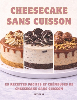 Cheesecake Sans Cuisson: 25 Recettes Faciles et Crémeuses de Cheesecake Sans Cuisson (French Edition)