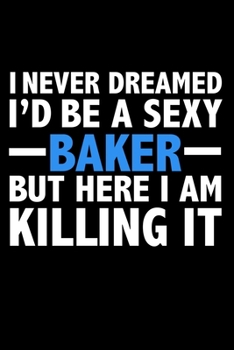 I never dreamed I'd a sexy baker but here I am killing it Career Journal 6 x 9 120 pages notebook: Funny Careers Graduation Notebook