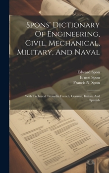 Hardcover Spons' Dictionary Of Engineering, Civil, Mechanical, Military, And Naval: With Technical Terms In French, German, Italian, And Spanish Book