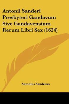 Paperback Antonii Sanderi Presbyteri Gandavum Sive Gandavensium Rerum Libri Sex (1624) [Latin] Book