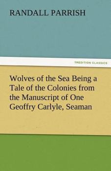 Wolves of the Sea: Being a Tale of the Colonies from the Manuscript of One Geoffry Carlyle, Seaman, Narrating Certain Strange Adventures Which Befell Him Aboard the Pirate Craft "Namur"