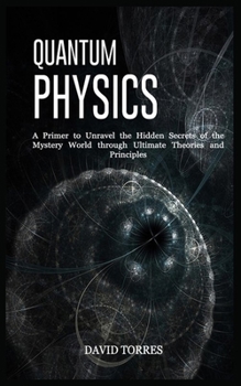 Paperback Quantum Physics: A Primer to Unravel the Hidden Secrets of the Mystery World through Ultimate Theories and Principles Book