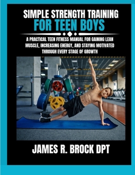Simple Strength Training For Teen Boys: A Practical Teen Fitness Manual for Gaining Lean Muscle, Increasing Energy, and Staying Motivated Through Ever