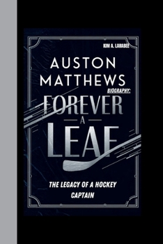 AUSTON MATTHEWS BIOGRAPHY: FOREVER A LEAF – THE LEGACY OF A HOCKEY CAPTAIN