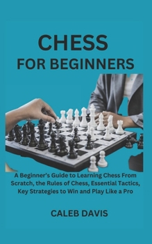 Paperback Chess for Beginners: A Beginner's Guide to Learning Chess From Scratch, the Rules of Chess, Essential Tactics, Key Strategies to Win and Pl Book