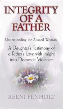 Paperback Integrity of a Father: Understanding the Abused Woman, a Daughter's Testimony of a Father's Love with Insight Into Domestic Violence Book