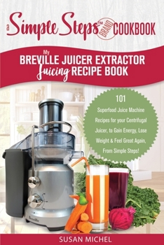 Paperback My Breville Juicer Extractor Juicing Recipe Book, A Simple Steps Brand Cookbook: 101 Superfood Juice Machine Recipes for your Centrifugal Juicer, to G Book