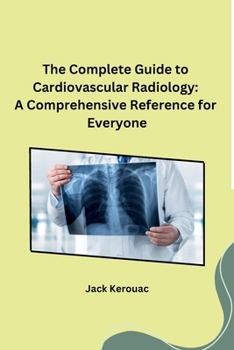 Paperback The Complete Guide to Cardiovascular Radiology: A Comprehensive Reference for Everyone Book