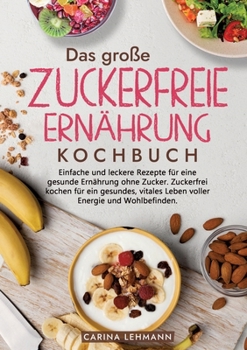 Das große Zuckerfreie Ernährung Kochbuch: Einfache und leckere Rezepte für eine gesunde Ernährung ohne Zucker. Zuckerfrei kochen für ein gesundes, vit