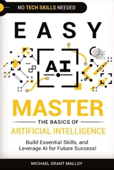 Easy AI: Master the Basics of Artificial Intelligence, Build Essential Skills, and Leverage AI for Future Success!
