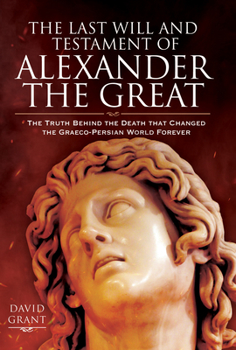 Hardcover The Last Will and Testament of Alexander the Great: The Truth Behind the Death That Changed the Graeco-Persian World Forever Book