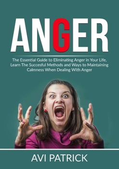 Paperback Anger: The Essential Guide to Eliminating Anger in Your Life, Learn The Successful Methods and Ways to Maintaining Calmness When Dealing With Anger Book